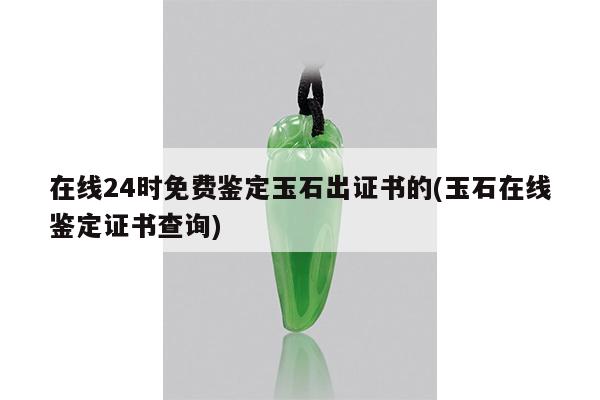 在线24时免费鉴定玉石出证书的(玉石在线鉴定证书查询)
