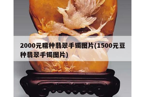 2000元糯种翡翠手镯图片(1500元豆种翡翠手镯图片)
