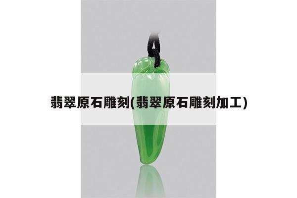 翡翠原石雕刻(翡翠原石雕刻加工) 翡翠原石雕刻(翡翠原石雕刻加工)