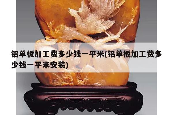 铝单板加工费多少钱一平米(铝单板加工费多少钱一平米安装)