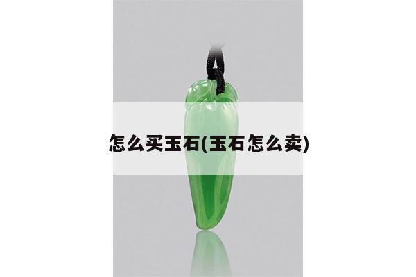 怎么买玉石(玉石怎么卖)