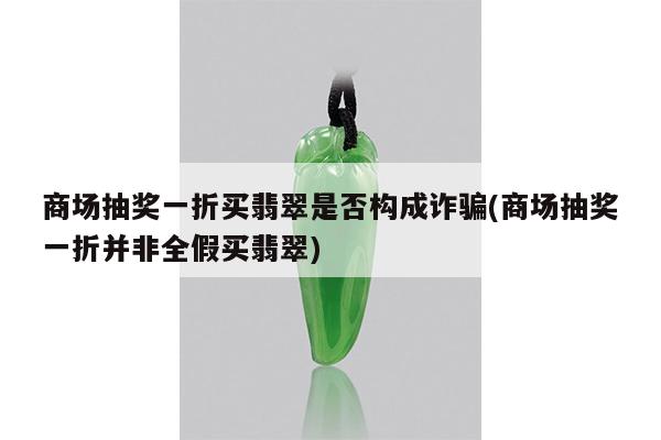 商场抽奖一折买翡翠是否构成诈骗(商场抽奖一折并非全假买翡翠)
