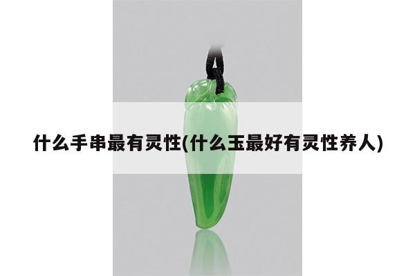 什么手串最有灵性(什么玉最好有灵性养人)