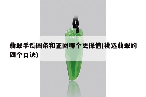 翡翠手镯圆条和正圈哪个更保值(挑选翡翠的四个口诀)