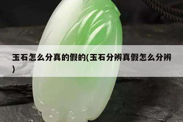 玉石怎么分真的假的(玉石分辨真假怎么分辨)