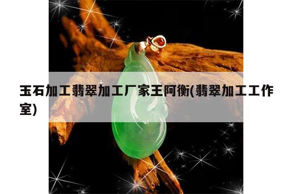 玉石加工翡翠加工厂家王阿衡(翡翠加工工作室)
