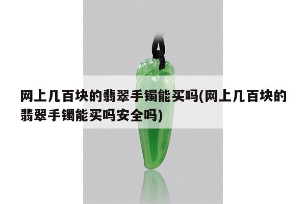 网上几百块的翡翠手镯能买吗(网上几百块的翡翠手镯能买吗安全吗)