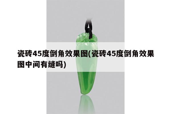 瓷砖45度倒角效果图(瓷砖45度倒角效果图中间有缝吗)
