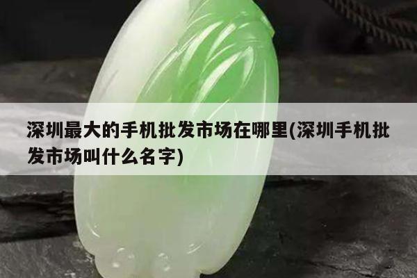 深圳最大的手机批发市场在哪里(深圳手机批发市场叫什么名字)