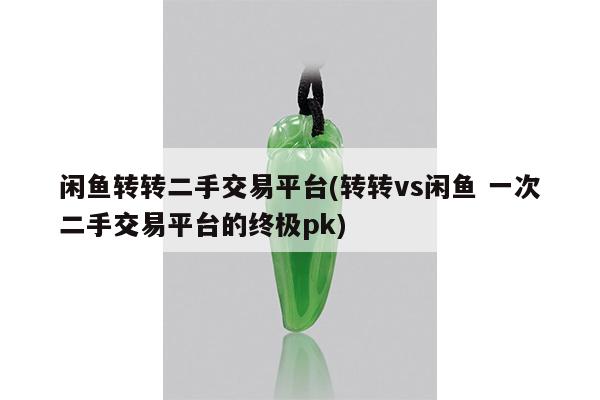 闲鱼转转二手交易平台(转转vs闲鱼 一次二手交易平台的终极pk)