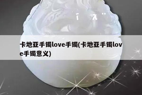 卡地亚手镯love手镯(卡地亚手镯love手镯意义)