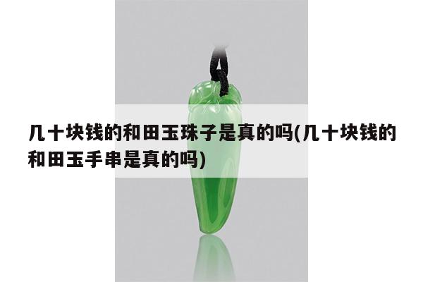 几十块钱的和田玉珠子是真的吗(几十块钱的和田玉手串是真的吗)