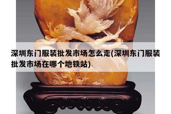 深圳东门服装批发市场怎么走(深圳东门服装批发市场在哪个地铁站)