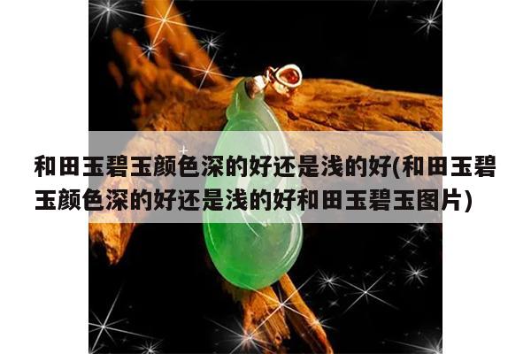 和田玉碧玉颜色深的好还是浅的好(和田玉碧玉颜色深的好还是浅的好和田玉碧玉图片)