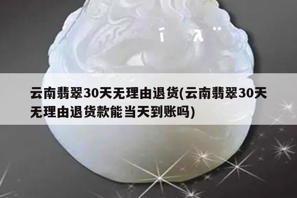 云南翡翠30天无理由退货(云南翡翠30天无理由退货款能当天到账吗)