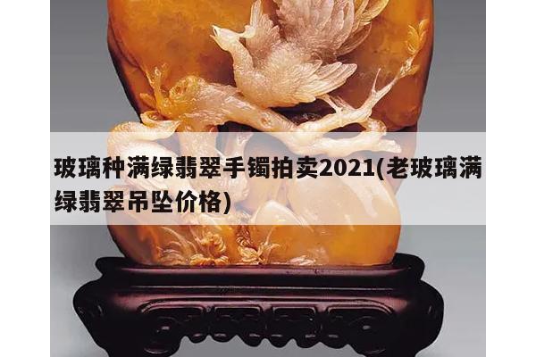 玻璃种满绿翡翠手镯拍卖2021(老玻璃满绿翡翠吊坠价格)