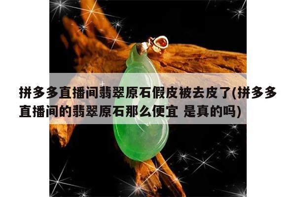 拼多多直播间翡翠原石假皮被去皮了(拼多多直播间的翡翠原石那么便宜 是真的吗)