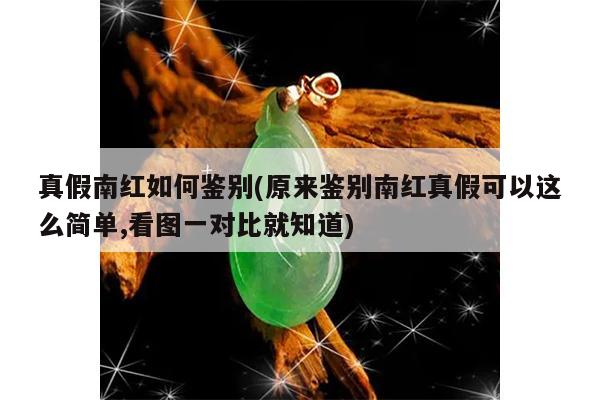 真假南红如何鉴别(原来鉴别南红真假可以这么简单,看图一对比就知道)