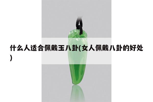 什么人适合佩戴玉八卦(女人佩戴八卦的好处)