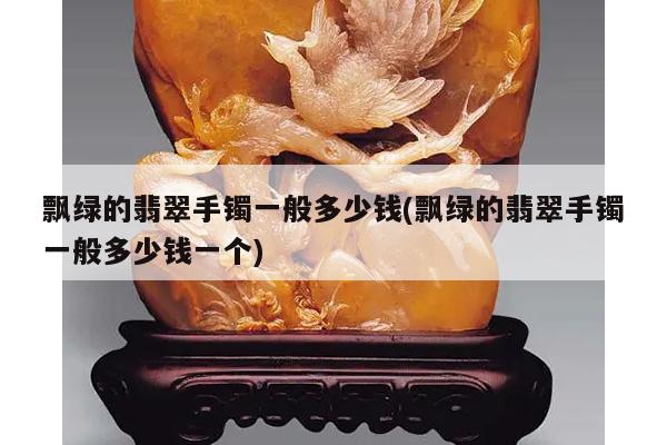 飘绿的翡翠手镯一般多少钱(飘绿的翡翠手镯一般多少钱一个)