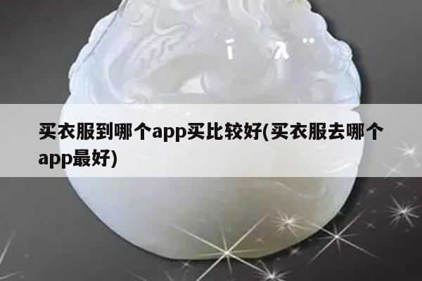 买衣服到哪个app买比较好(买衣服去哪个app最好)