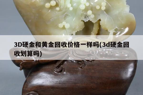 3D硬金和黄金回收价格一样吗(3d硬金回收划算吗)