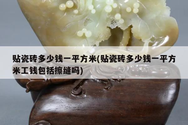 贴瓷砖多少钱一平方米(贴瓷砖多少钱一平方米工钱包括擦缝吗)