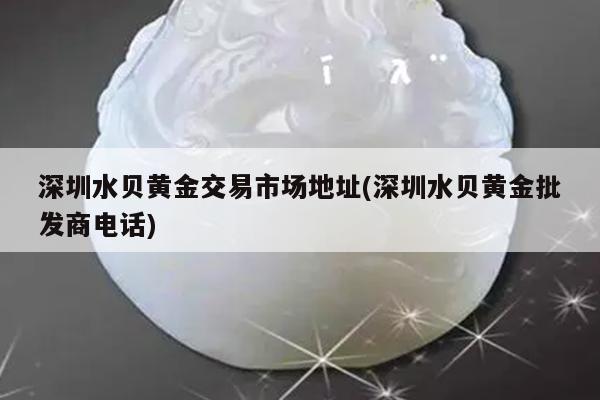 深圳水贝黄金交易市场地址(深圳水贝黄金批发商电话)