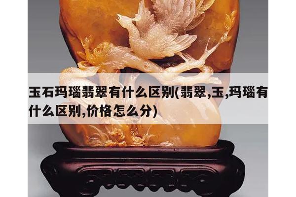 玉石玛瑙翡翠有什么区别(翡翠,玉,玛瑙有什么区别,价格怎么分)