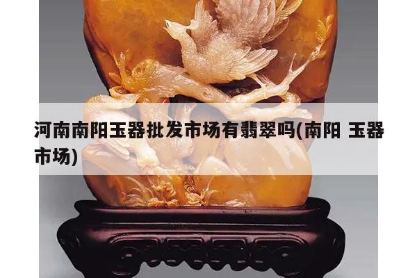 河南南阳玉器批发市场有翡翠吗(南阳 玉器市场)