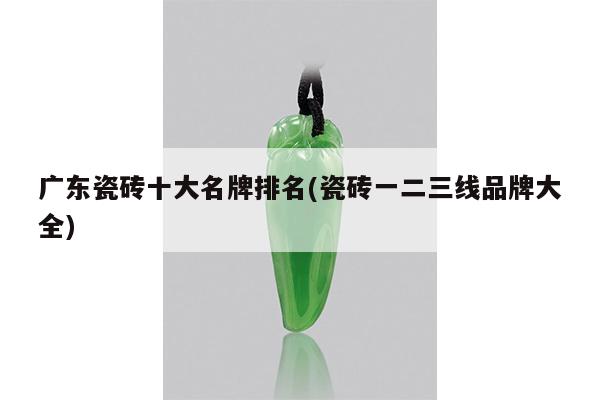 广东瓷砖十大名牌排名(瓷砖一二三线品牌大全)