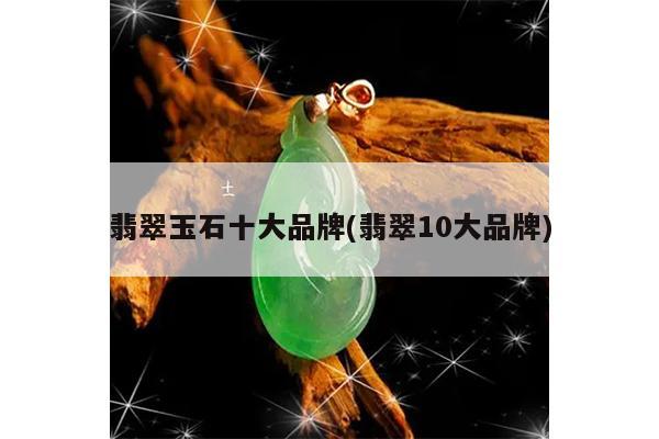 翡翠玉石十大品牌(翡翠10大品牌)