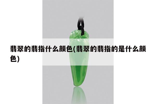 翡翠的翡指什么颜色(翡翠的翡指的是什么颜色)