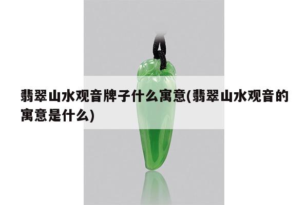 翡翠山水观音牌子什么寓意(翡翠山水观音的寓意是什么)