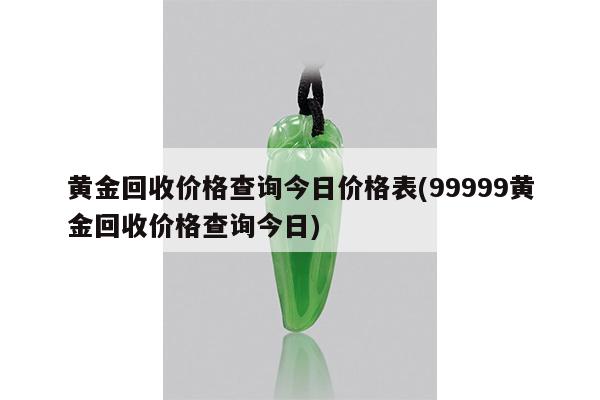 黄金回收价格查询今日价格表(99999黄金回收价格查询今日)