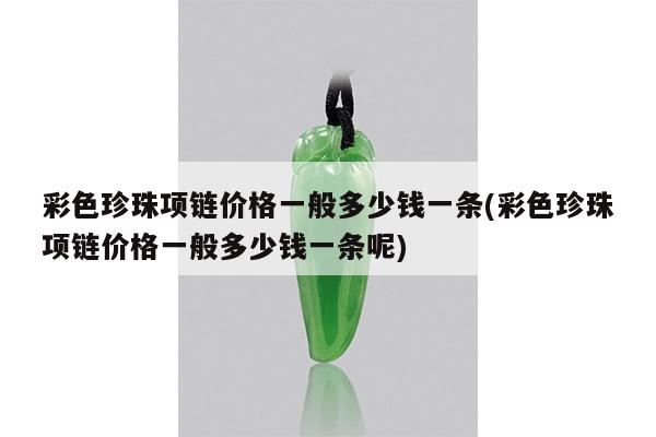 彩色珍珠项链价格一般多少钱一条(彩色珍珠项链价格一般多少钱一条呢)