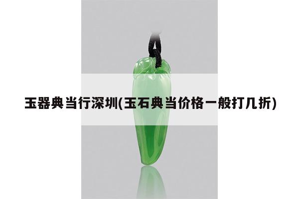 玉器典当行深圳(玉石典当价格一般打几折)