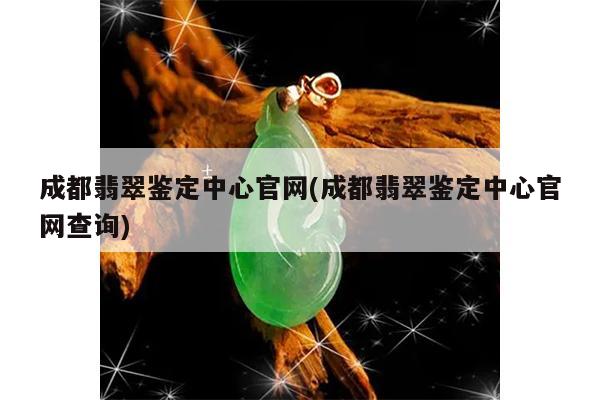 成都翡翠鉴定中心官网(成都翡翠鉴定中心官网查询)