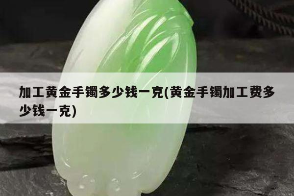 加工黄金手镯多少钱一克(黄金手镯加工费多少钱一克)