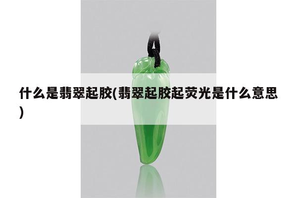 什么是翡翠起胶(翡翠起胶起荧光是什么意思)