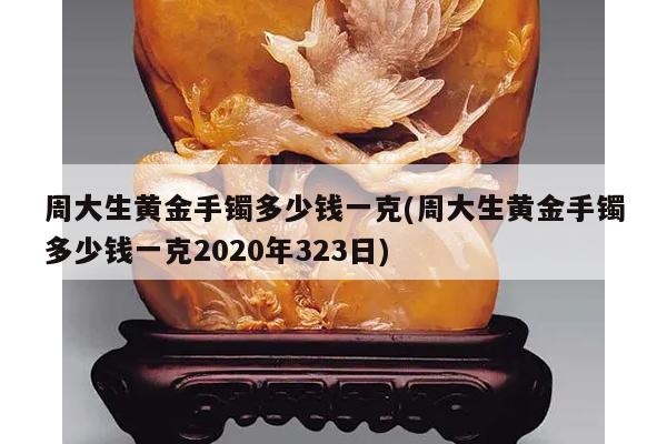 周大生黄金手镯多少钱一克(周大生黄金手镯多少钱一克2020年323日)