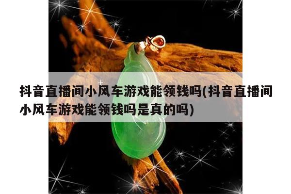 抖音直播间小风车游戏能领钱吗(抖音直播间小风车游戏能领钱吗是真的吗)
