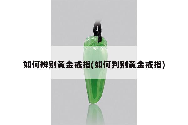 如何辨别黄金戒指(如何判别黄金戒指)