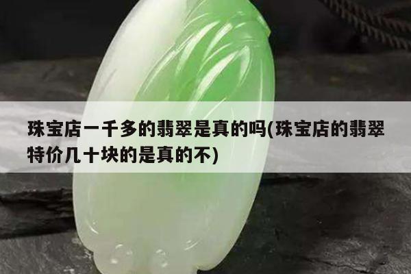 珠宝店一千多的翡翠是真的吗(珠宝店的翡翠特价几十块的是真的不)