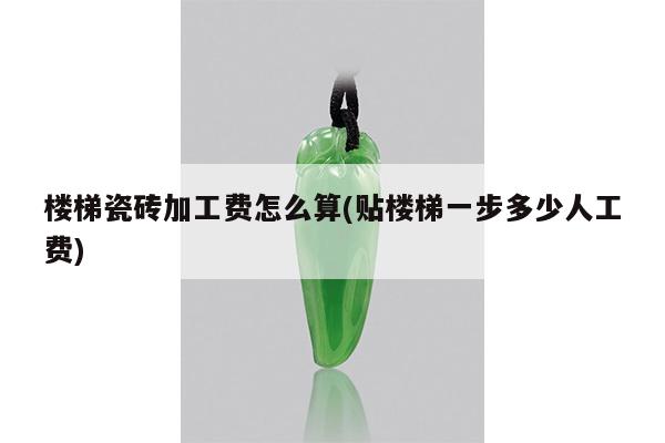 楼梯瓷砖加工费怎么算(贴楼梯一步多少人工费)