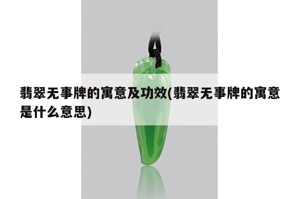 翡翠无事牌的寓意及功效(翡翠无事牌的寓意是什么意思)