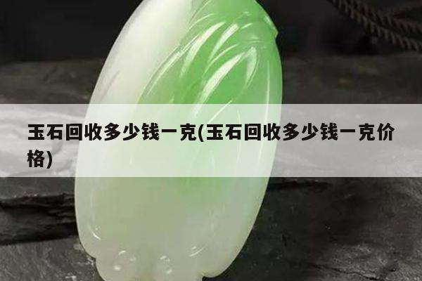 玉石回收多少钱一克(玉石回收多少钱一克价格)