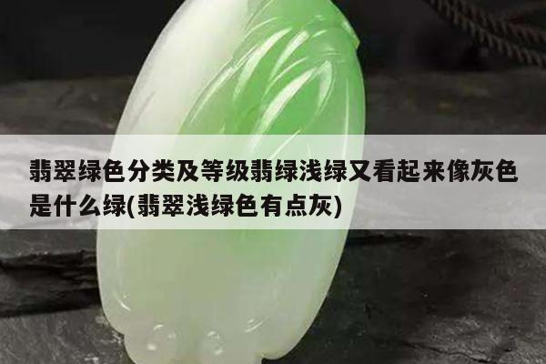 翡翠绿色分类及等级翡绿浅绿又看起来像灰色是什么绿(翡翠浅绿色有点灰)