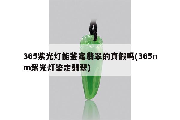 365紫光灯能鉴定翡翠的真假吗(365nm紫光灯鉴定翡翠)