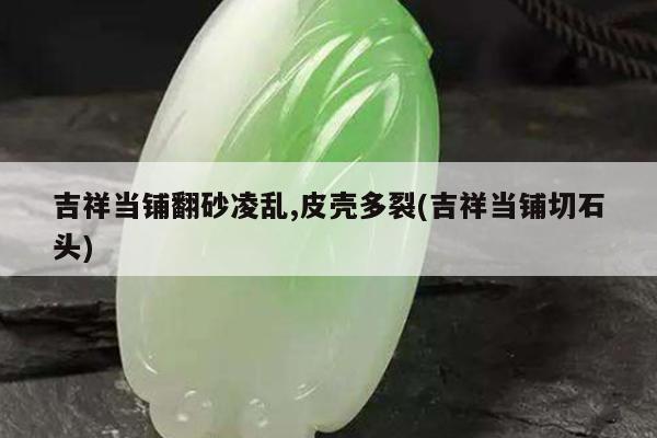 吉祥当铺翻砂凌乱,皮壳多裂(吉祥当铺切石头)